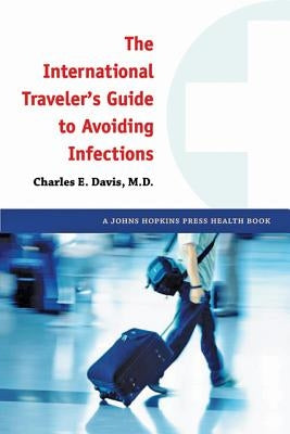 The International Traveler's Guide to Avoiding Infections by Davis, Charles E.
