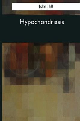 Hypochondriasis: A Practical Treatise (1766) by Hill, John