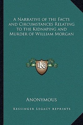 A Narrative of the Facts and Circumstances Relating to the Kidnaping and Murder of William Morgan by Anonymous