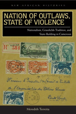 Nation of Outlaws, State of Violence: Nationalism, Grassfields Tradition, and State Building in Cameroon by Terretta, Meredith
