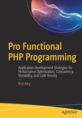 Pro Functional PHP Programming: Application Development Strategies for Performance Optimization, Concurrency, Testability, and Code Brevity by Aley, Rob