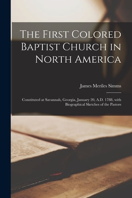The First Colored Baptist Church in North America: Constituted at Savannah, Georgia, January 20, A.D. 1788, With Biographical Sketches of the Pastors by Simms, James Meriles