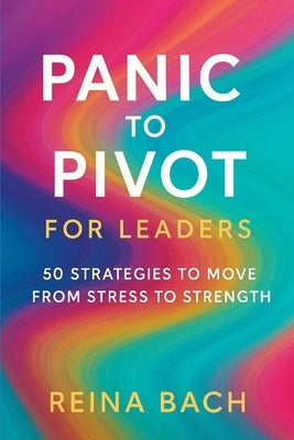 Panic to Pivot for Leaders: 50 Strategies to Move from Stress to Strength by Bach, Reina
