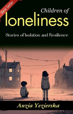 Children of Loneliness: Anzia Yezierska's Stories of Isolation and Resilience by Yezierska, Anzia