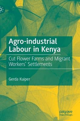 Agro-Industrial Labour in Kenya: Cut Flower Farms and Migrant Workers' Settlements by Kuiper, Gerda