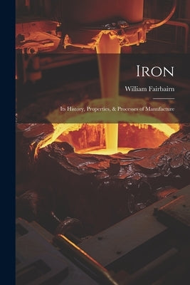 Iron: Its History, Properties, & Processes of Manufacture by Fairbairn, William