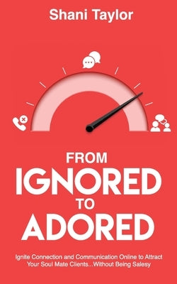 From Ignored to Adored: Ignite Connection and Communication Online to Attract Your Soul Mate Clients...Without Being Salesy by Taylor, Shani