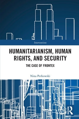 Humanitarianism, Human Rights, and Security: The Case of Frontex by Perkowski, Nina