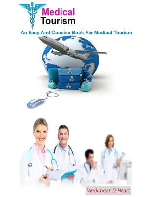 Medical Tourism: An Easy and Concise Book for Medical Tourism by Heart, Vindimear D.