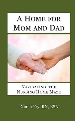 A Home for Mom and Dad: Navigating the Nursing Home Maze by Fry, Donna