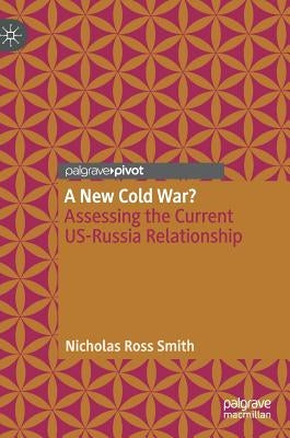 A New Cold War?: Assessing the Current Us-Russia Relationship by Smith, Nicholas Ross