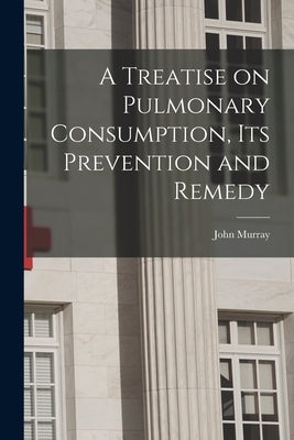 A Treatise on Pulmonary Consumption, Its Prevention and Remedy by Murray, John 1786?-1851