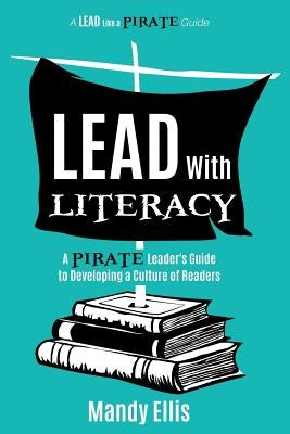 Lead with Literacy: A Pirate Leader's Guide to Developing a Culture of Readers by Ellis, Mandy
