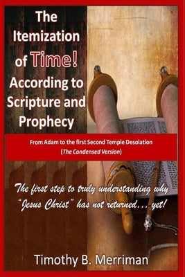The Itemization of TIME (According to Scripture and Prophecy): From Adam to the first Second Temple Desolation (The Condensed Version) by Merriman, Timothy B.