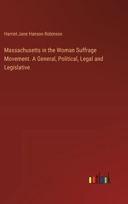 Massachusetts in the Woman Suffrage Movement. A General, Political, Legal and Legislative by Robinson, Harriet Jane Hanson