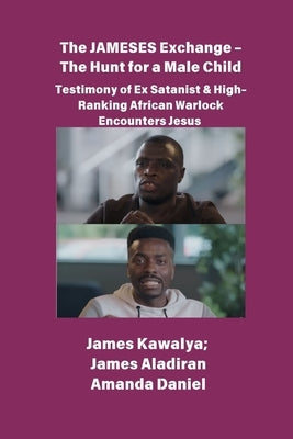 The JAMESES Exchange - The Hunt for a Male Child Testimony of Ex Satanist & High-Ranking African Warlock Encounters Jesus: The James Kawalya Interview by Kawalya, James