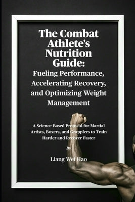 The Combat Athlete's Nutrition Guide: Fueling Performance, Accelerating Recovery, and Optimizing Weight Management: A Science-Based Protocol for Marti by Hao, Liang Wei