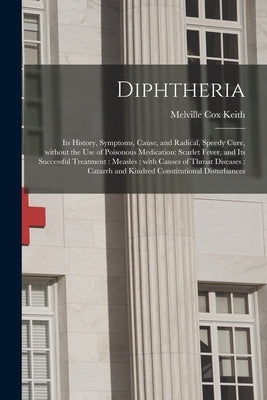 Diphtheria: Its History, Symptoms, Cause, and Radical, Speedy Cure, Without the Use of Poisonous Medication: Scarlet Fever, and It by Keith, Melville Cox 1835-1903
