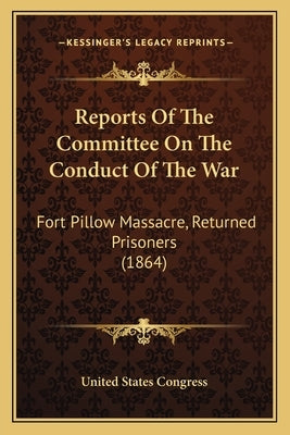 Reports Of The Committee On The Conduct Of The War: Fort Pillow Massacre, Returned Prisoners (1864) by United States Congress