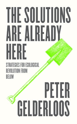 The Solutions are Already Here: Strategies for Ecological Revolution from Below by Gelderloos, Peter