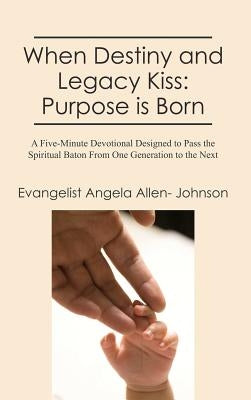 When Destiny and Legacy Kiss: Purpose is Born: A Five-Minute Devotional Designed to Pass the Spiritual Baton From One Generation to the Next by Allen- Johnson, Evangelist Angela