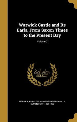 Warwick Castle and Its Earls, From Saxon Times to the Present Day; Volume 2 by Warwick, Frances Evelyn Maynard Greville