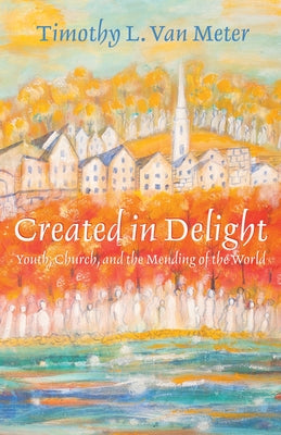 Created in Delight: Youth, Church, and the Mending of the World by Van Meter, Timothy L.