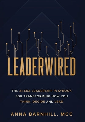 Leaderwired: The AI-Era Leadership Playbook for Transforming How You Think, Decide and Lead by Barnhill, Anna