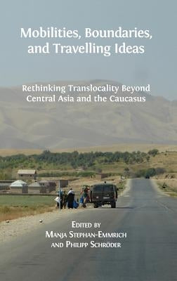Mobilities, Boundaries, and Travelling Ideas: Rethinking Translocality Beyond Central Asia and the Caucasus by Stephan-Emmrich, Manja