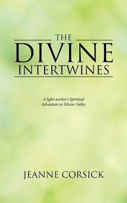 The Divine Intertwines: A light-worker's Spiritual Adventure in Silicon Valley by Corsick, Jeanne