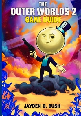 The Outer Worlds 2 Game Guide: A Complete Walkthrough to Master Every Faction, Weapon, Unlock Hidden Quests, and Secrets for 100% Completion. by D. Bush, Jayden