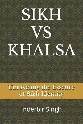 Sikh Vs Khalsa: Unraveling the Essence of Sikh Identity by Singh, Inderbir
