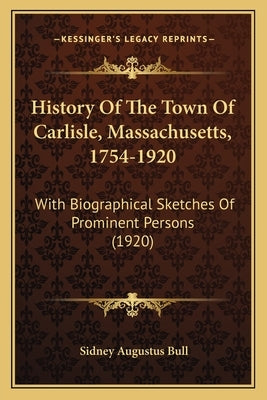History Of The Town Of Carlisle, Massachusetts, 1754-1920: With Biographical Sketches Of Prominent Persons (1920) by Bull, Sidney Augustus