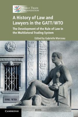 A History of Law and Lawyers in the Gatt/Wto: The Development of the Rule of Law in the Multilateral Trading System by Marceau, Gabrielle