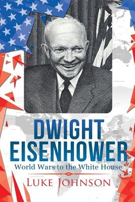 Dwight Eisenhower: World Wars to the White House by Johnson, Luke