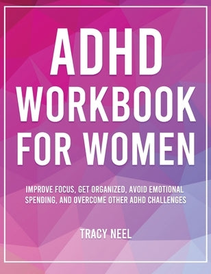 ADHD Workbook for Women: Improve Focus, Get Organized, Avoid Emotional Spending, and Overcome Other ADHD Challenges by Neel, Tracy