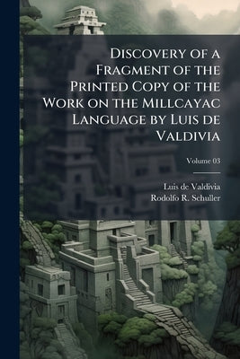 Discovery of a Fragment of the Printed Copy of the Work on the Millcayac Language by Luis de Valdivia; Volume 03 by Valdivia, Luis De