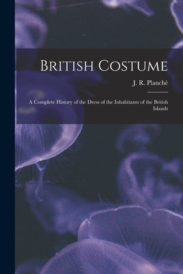 British Costume: a Complete History of the Dress of the Inhabitants of the British Islands by Planché, J. R. (James Robinson) 1796-1