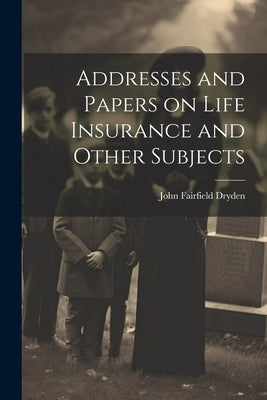 Addresses and Papers on Life Insurance and Other Subjects by Dryden, John Fairfield