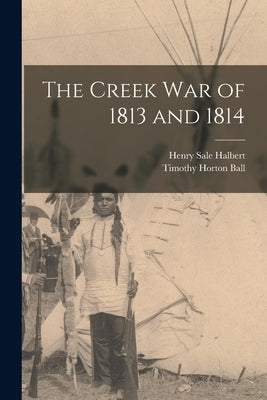 The Creek War of 1813 and 1814 by Ball, Timothy Horton