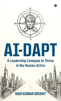 Ai-Dapt: A Leadership Compass to Thrive in the Human-AI Era by Ravi Kumar Dikshit