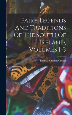 Fairy Legends And Traditions Of The South Of Ireland, Volumes 1-3 by Croker, Thomas Crofton