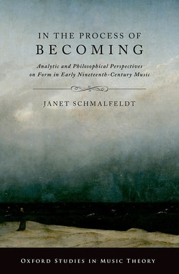 In the Process of Becoming: Analytic and Philosophical Perspectives on Form in Early Nineteenth-Century Music by Schmalfeldt, Janet