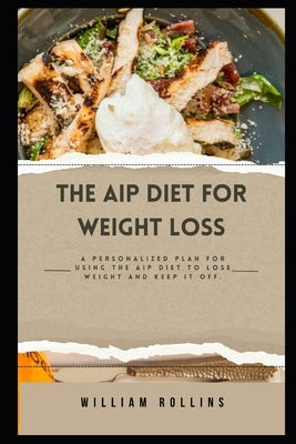 The AIP Diet for Weight Loss: A personalized plan for using the AIP Diet to lose weight and keep it off. by Rollins, William