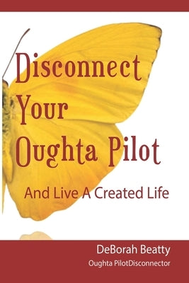 Disconnect Your Oughta-Pilot: Your Life, Your Way, Right Here, Right Now. by Beatty, Deborah