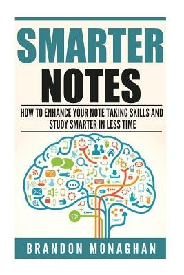 Smarter Notes: How to Enhance Your Note Taking Skills and Study Smarter in Less Time by Monaghan, Brandon