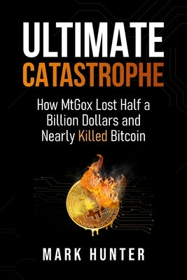 Ultimate Catastrophe: How MtGox Lost Half a Billion Dollars and Nearly Killed Bitcoin by Hunter, Mark