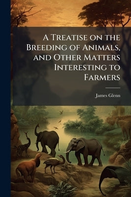 A Treatise on the Breeding of Animals, and Other Matters Interesting to Farmers by Glenn, James