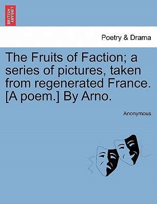 The Fruits of Faction; A Series of Pictures, Taken from Regenerated France. [a Poem.] by Arno. by Anonymous