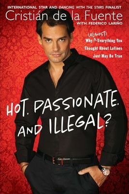 Hot. Passionate. and Illegal?: Why (Almost) Everything You Thought about Latinos Just May Be True by de la Fuente, Cristian